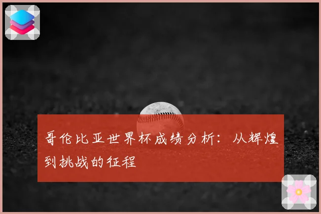 哥伦比亚世界杯成绩分析：从辉煌到挑战的征程