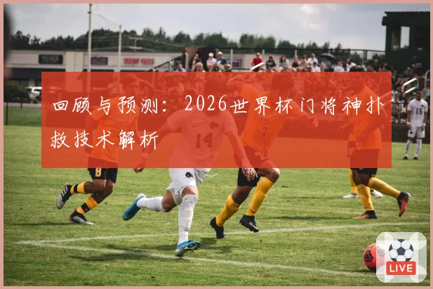 回顾与预测：2026世界杯门将神扑救技术解析