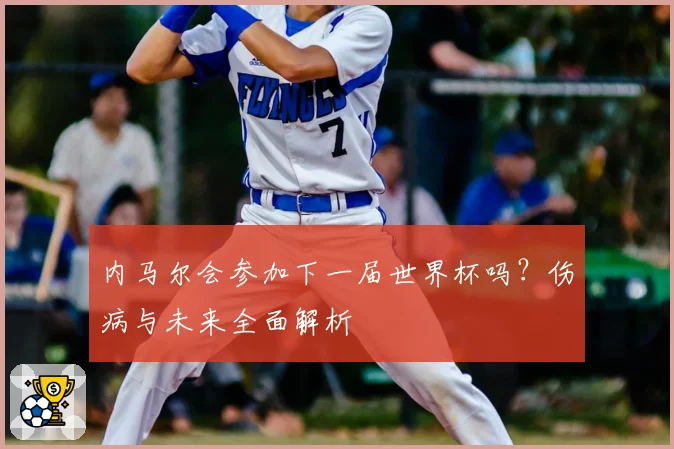 内马尔会参加下一届世界杯吗？伤病与未来全面解析