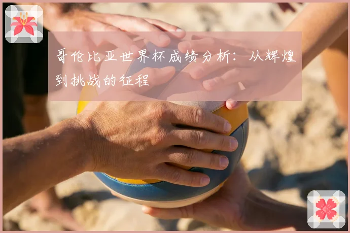 哥伦比亚世界杯成绩分析：从辉煌到挑战的征程