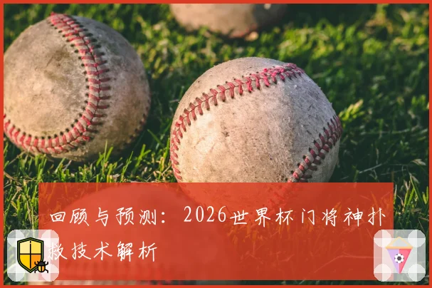 回顾与预测：2026世界杯门将神扑救技术解析