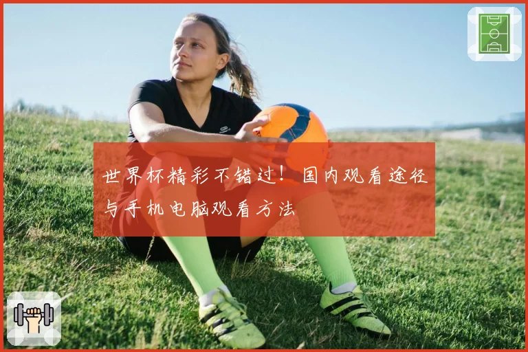 世界杯精彩不错过！国内观看途径与手机电脑观看方法