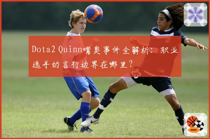 Dota2 Quinn嘴臭事件全解析：职业选手的言行边界在哪里？