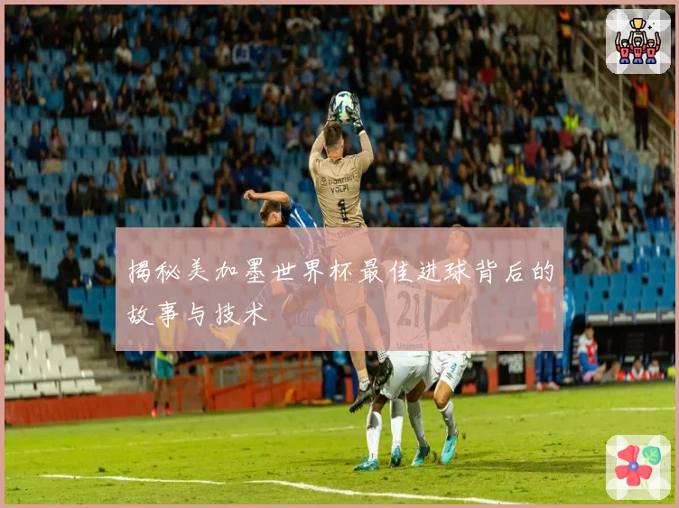 揭秘美加墨世界杯最佳进球背后的故事与技术