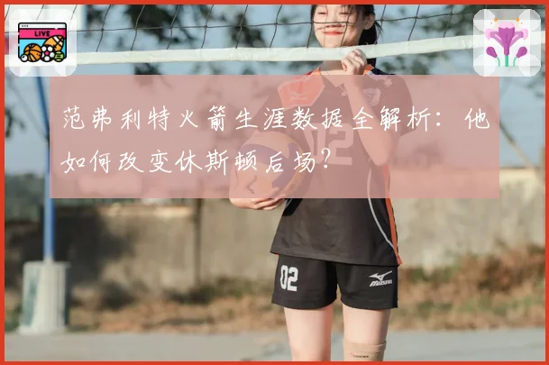 范弗利特火箭生涯数据全解析：他如何改变休斯顿后场？