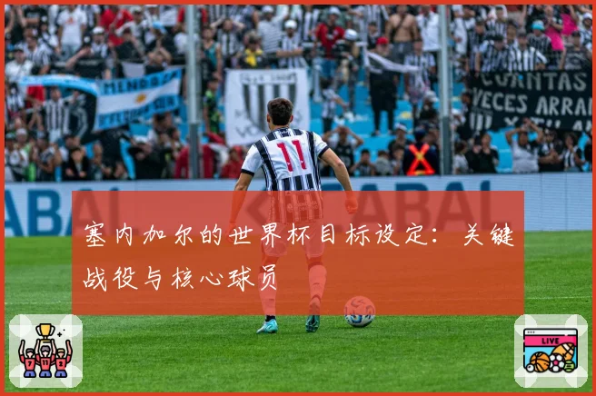 塞内加尔的世界杯目标设定：关键战役与核心球员