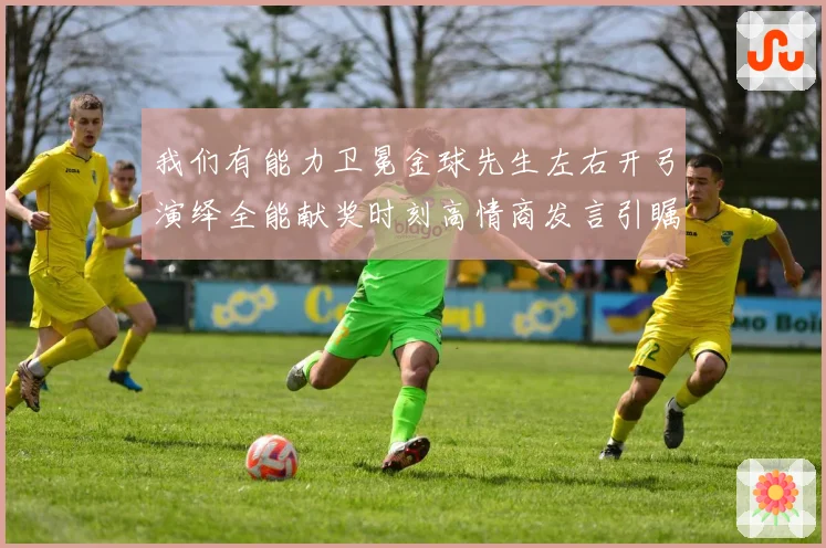 我们有能力卫冕金球先生左右开弓演绎全能献奖时刻高情商发言引瞩目