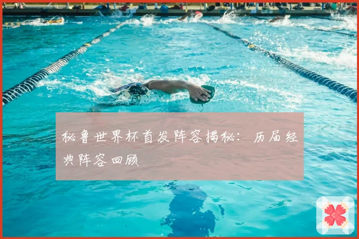 秘鲁世界杯首发阵容揭秘：历届经典阵容回顾