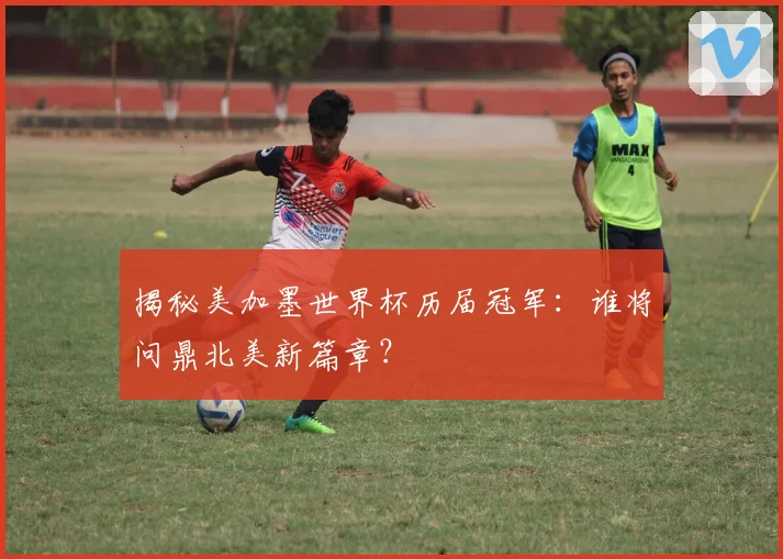 揭秘美加墨世界杯历届冠军：谁将问鼎北美新篇章？