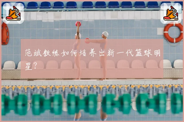 范斌教练如何培养出新一代篮球明星？