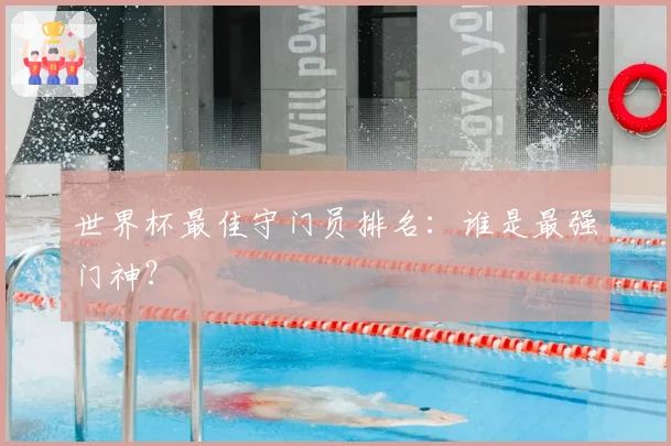 世界杯最佳守门员排名：谁是最强门神？