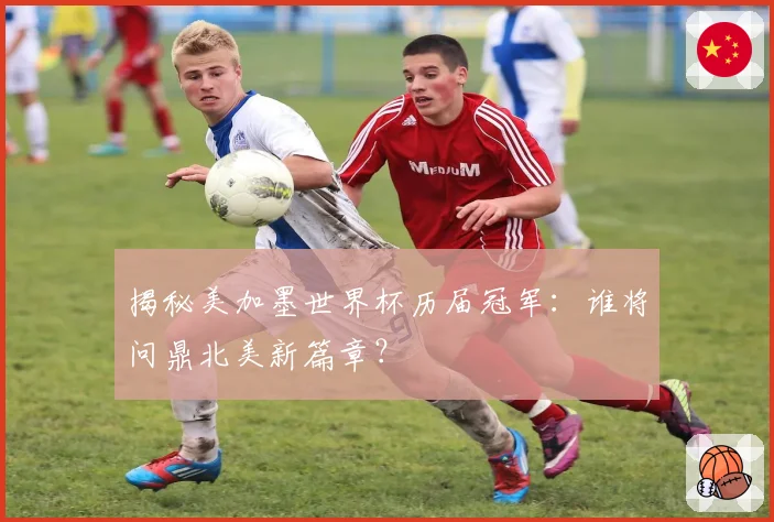 揭秘美加墨世界杯历届冠军：谁将问鼎北美新篇章？