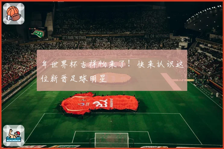 年世界杯吉祥物来了！快来认识这位新晋足球明星