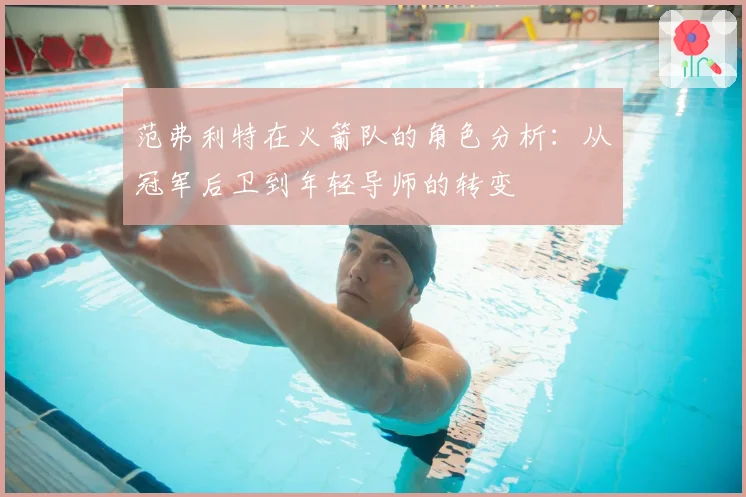 范弗利特在火箭队的角色分析：从冠军后卫到年轻导师的转变