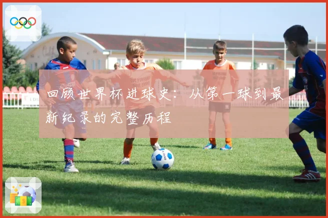 回顾世界杯进球史：从第一球到最新纪录的完整历程