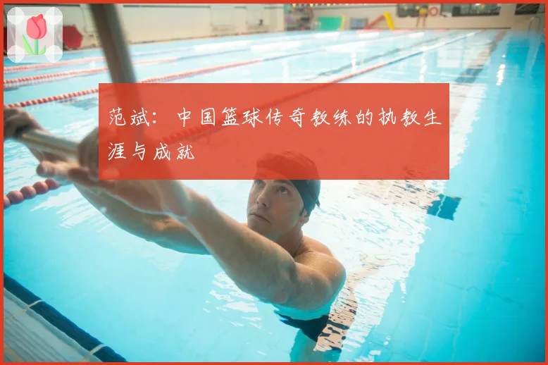 范斌：中国篮球传奇教练的执教生涯与成就