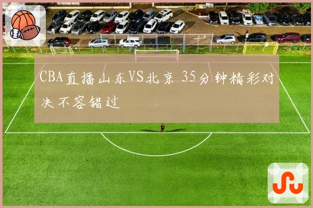 CBA直播山东VS北京 35分钟精彩对决不容错过