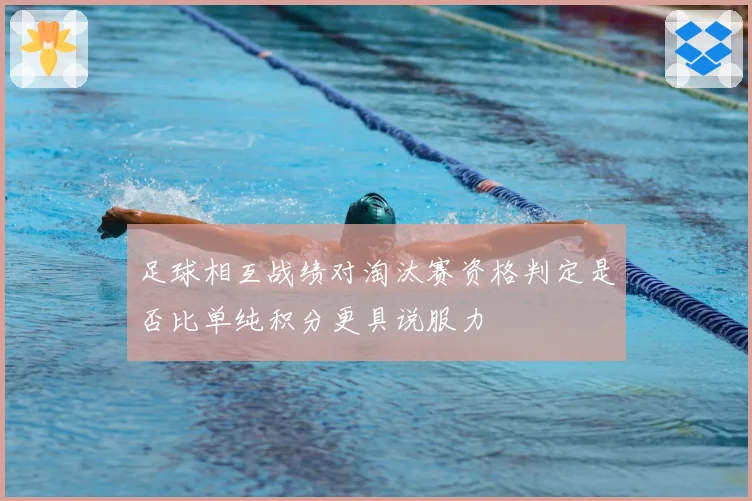 足球相互战绩对淘汰赛资格判定是否比单纯积分更具说服力