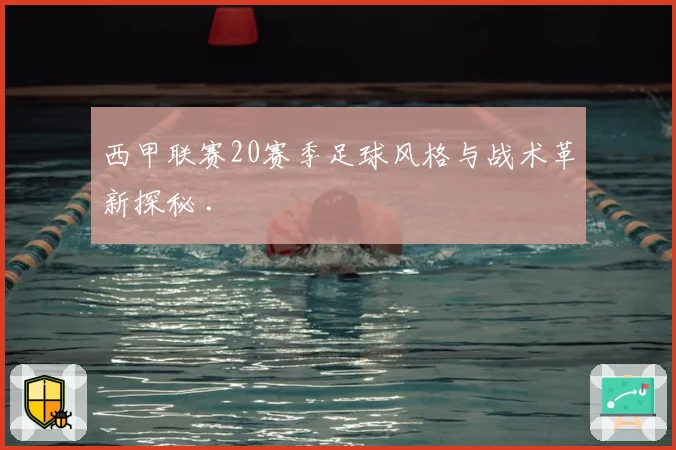 西甲联赛20赛季足球风格与战术革新探秘 .