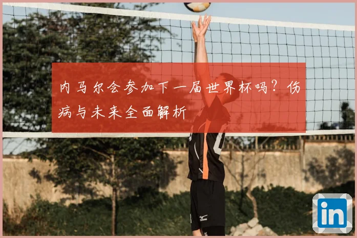 内马尔会参加下一届世界杯吗？伤病与未来全面解析