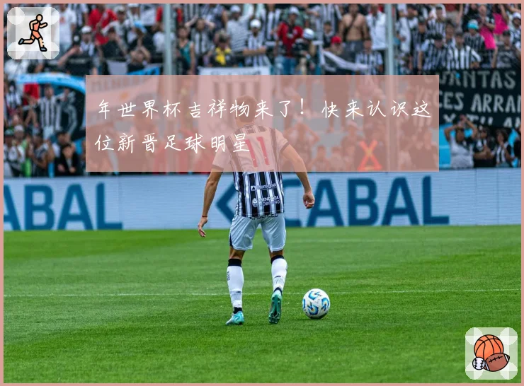 年世界杯吉祥物来了！快来认识这位新晋足球明星