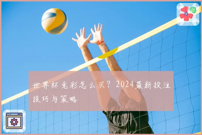 世界杯竞彩怎么买？2024最新投注技巧与策略