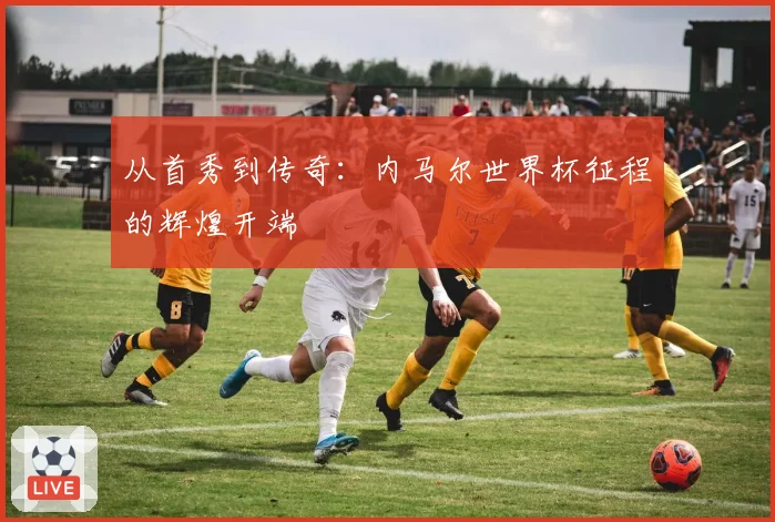 从首秀到传奇：内马尔世界杯征程的辉煌开端