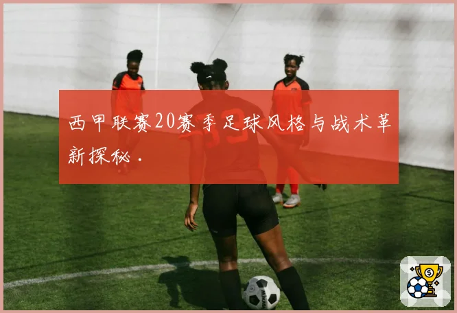 西甲联赛20赛季足球风格与战术革新探秘 .