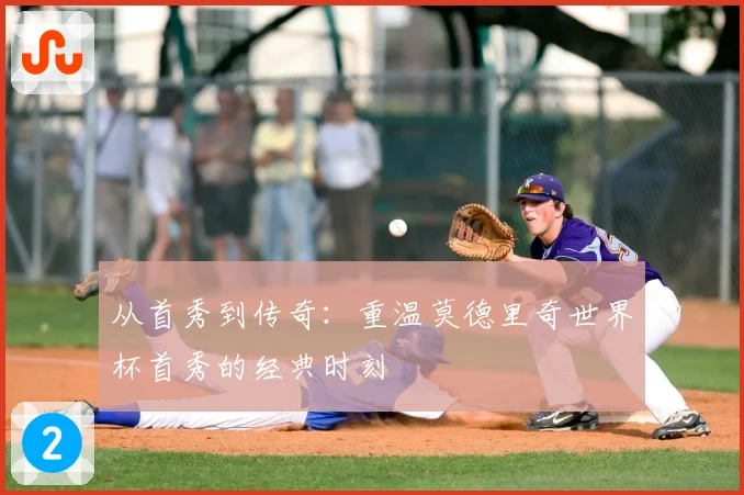 从首秀到传奇：重温莫德里奇世界杯首秀的经典时刻
