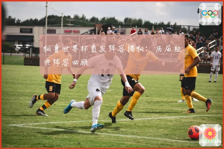 秘鲁世界杯首发阵容揭秘：历届经典阵容回顾